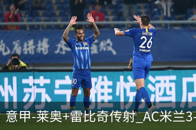 意甲-莱奥+雷比奇传射 AC米兰3-1险夺客场连胜